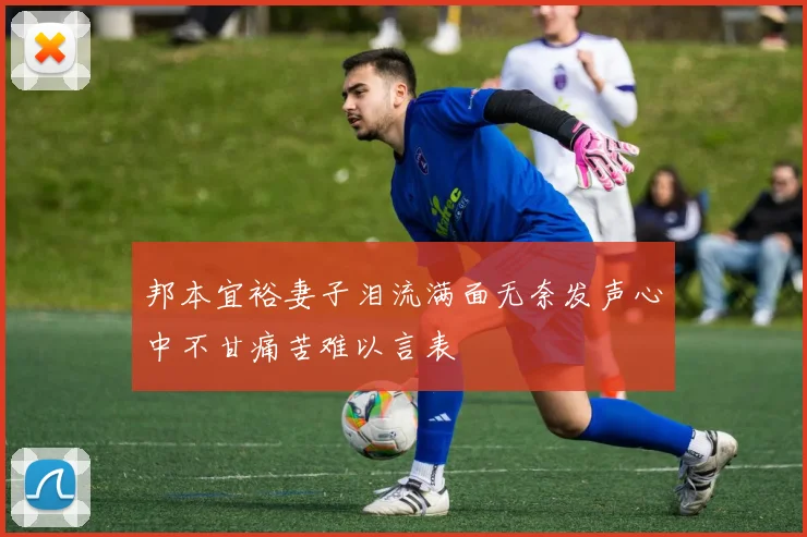 邦本宜裕妻子泪流满面无奈发声心中不甘痛苦难以言表