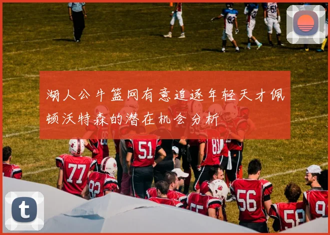 湖人公牛篮网有意追逐年轻天才佩顿沃特森的潜在机会分析