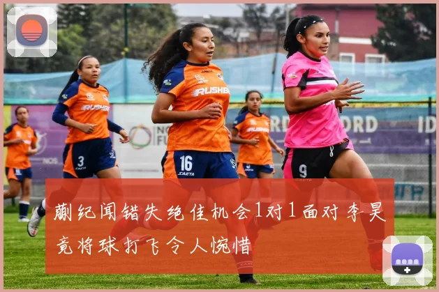 蒯纪闻错失绝佳机会1对1面对李昊竟将球打飞令人惋惜