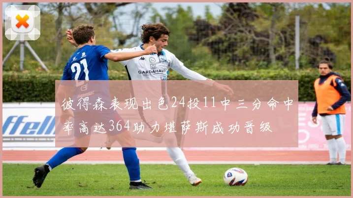 彼得森表现出色24投11中三分命中率高达364助力堪萨斯成功晋级