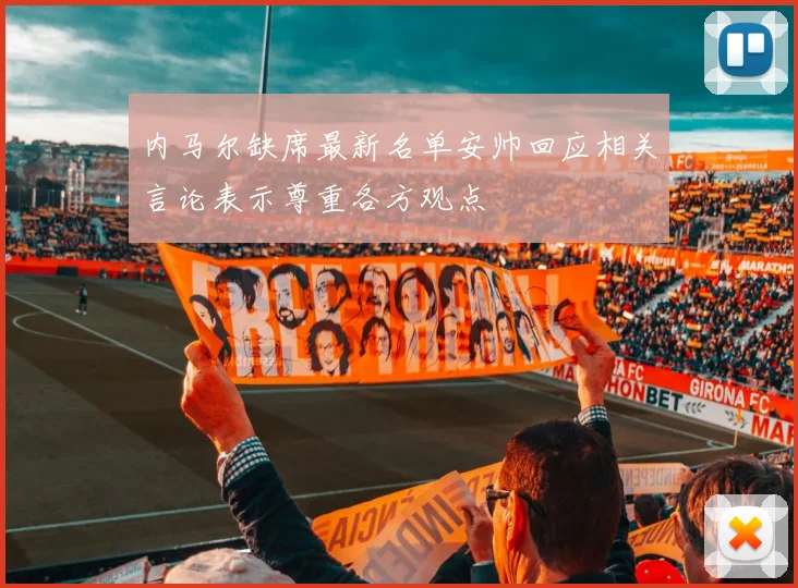 内马尔缺席最新名单安帅回应相关言论表示尊重各方观点