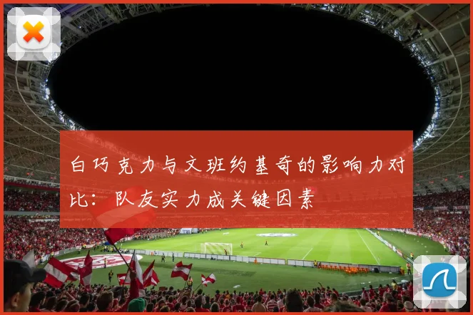 白巧克力与文班约基奇的影响力对比：队友实力成关键因素