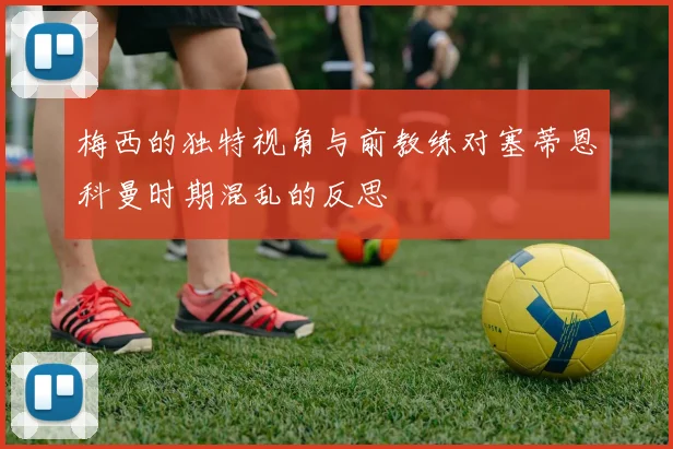 梅西的独特视角与前教练对塞蒂恩科曼时期混乱的反思