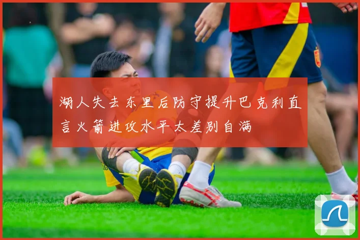 湖人失去东里后防守提升巴克利直言火箭进攻水平太差别自满