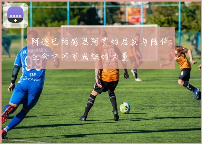 阿德巴约感恩阿贾的启发与陪伴：生命中不可或缺的力量