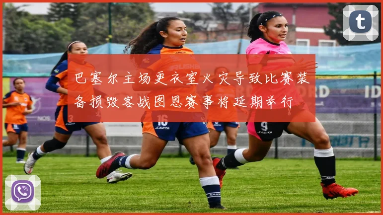 巴塞尔主场更衣室火灾导致比赛装备损毁客战图恩赛事将延期举行