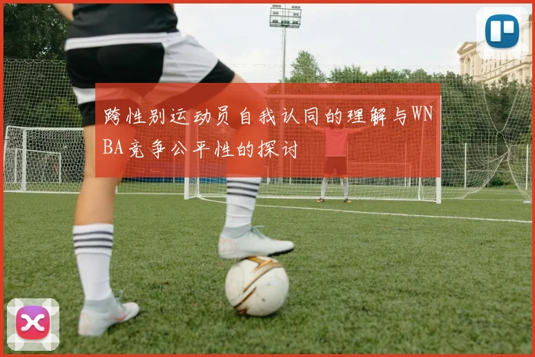 跨性别运动员自我认同的理解与WNBA竞争公平性的探讨