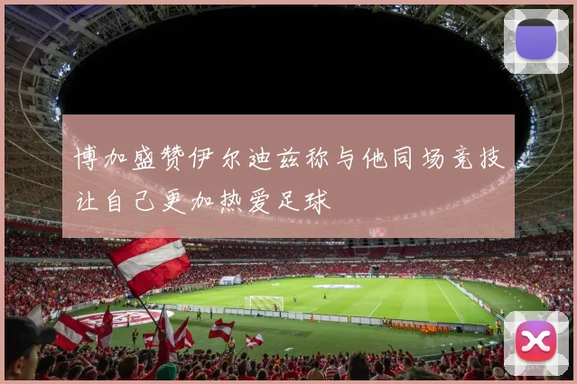 博加盛赞伊尔迪兹称与他同场竞技让自己更加热爱足球