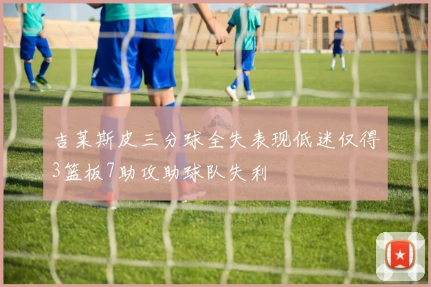 吉莱斯皮三分球全失表现低迷仅得3篮板7助攻助球队失利