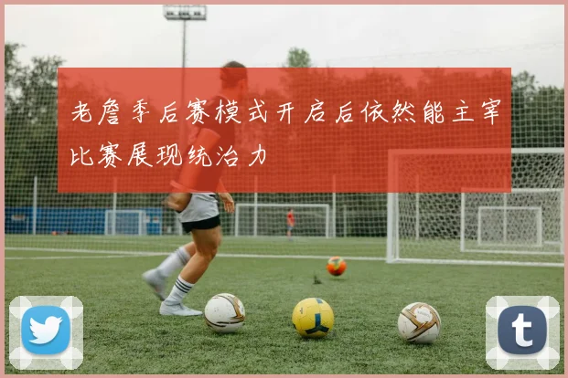 老詹季后赛模式开启后依然能主宰比赛展现统治力
