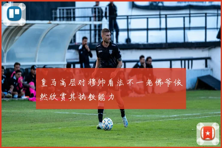 皇马高层对穆帅看法不一老佛爷依然欣赏其执教能力