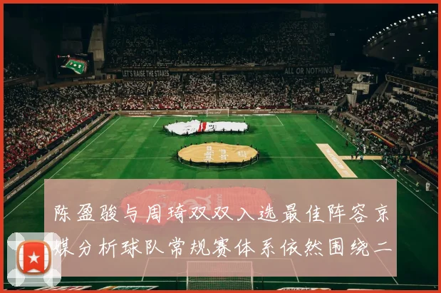 陈盈骏与周琦双双入选最佳阵容京媒分析球队常规赛体系依然围绕二人运转