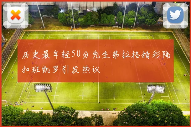 历史最年轻50分先生弗拉格精彩隔扣班凯罗引发热议