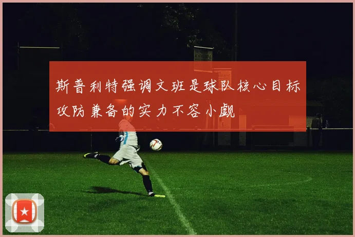 斯普利特强调文班是球队核心目标攻防兼备的实力不容小觑