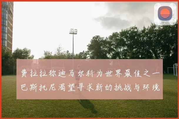 费拉拉称迪马尔科为世界最佳之一巴斯托尼渴望寻求新的挑战与环境