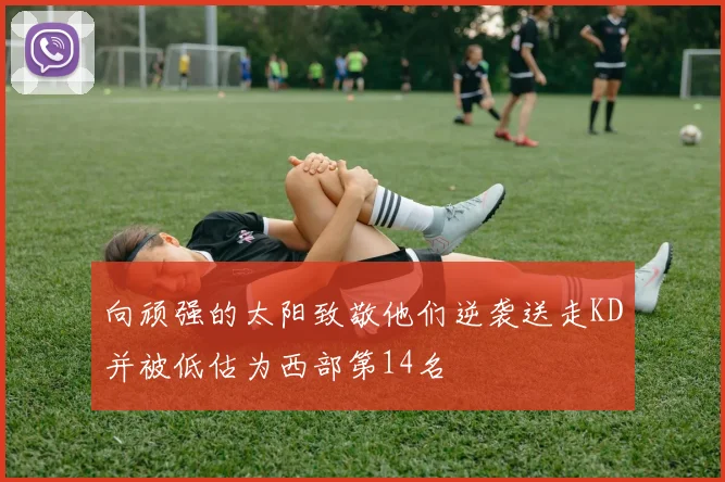 向顽强的太阳致敬他们逆袭送走KD并被低估为西部第14名
