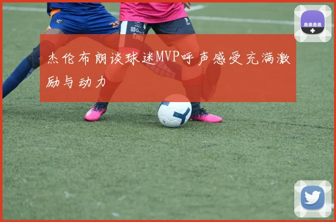杰伦布朗谈球迷MVP呼声感受充满激励与动力