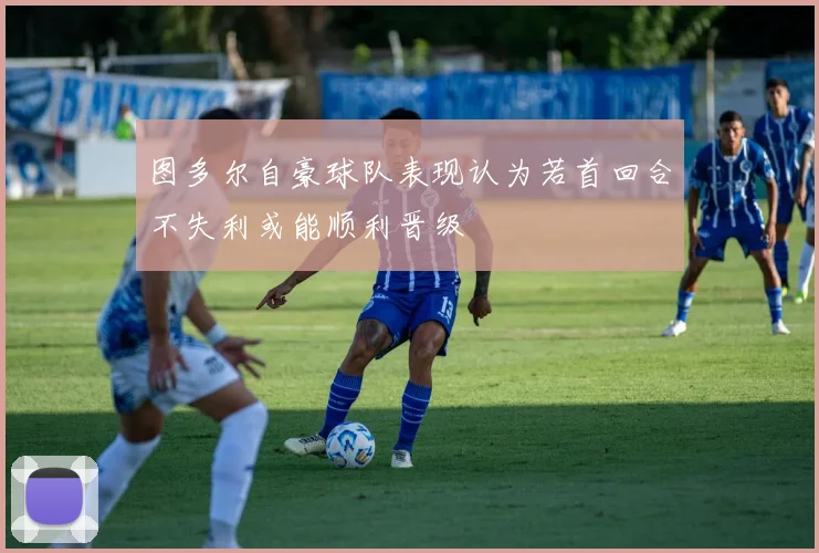 图多尔自豪球队表现认为若首回合不失利或能顺利晋级