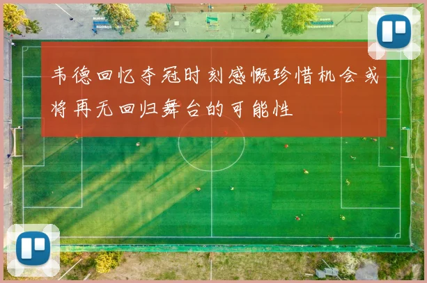 韦德回忆夺冠时刻感慨珍惜机会或将再无回归舞台的可能性