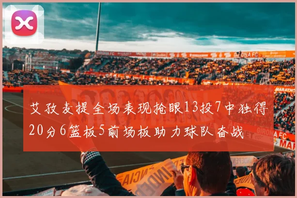艾孜麦提全场表现抢眼13投7中独得20分6篮板5前场板助力球队奋战